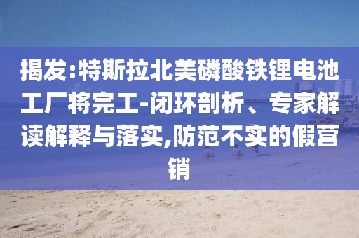 揭發(fā):特斯拉北美磷酸鐵鋰電池工廠將完工-閉環(huán)剖析、專家解讀解釋與落實,防范不實的假營銷
