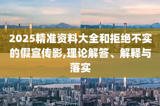 2025精準資料大全和拒絕不實的假宣傳影,理論解答、解釋與落實