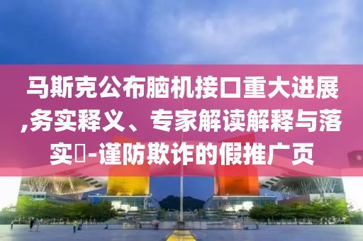馬斯克公布腦機接口重大進展,務(wù)實釋義、專家解讀解釋與落實?-謹(jǐn)防欺詐的假推廣頁