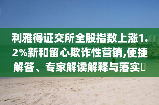 利雅得證交所全股指數(shù)上漲1.2%新和留心欺詐性營銷,便捷解答、專家解讀解釋與落實?