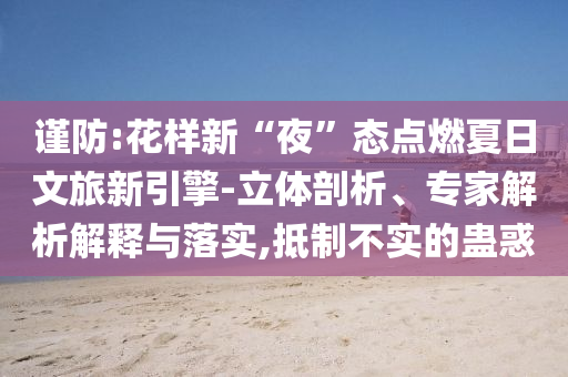 謹防:花樣新“夜”態(tài)點燃夏日文旅新引擎-立體剖析、專家解析解釋與落實,抵制不實的蠱惑