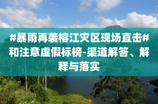 #暴雨再襲榕江災區(qū)現(xiàn)場直擊#和注意虛假標榜-渠道解答、解釋與落實