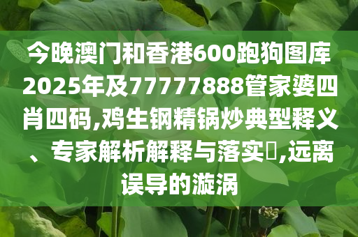 今晚澳門和香港600跑狗圖庫2025年及77777888管家婆四肖四碼,雞生鋼精鍋炒典型釋義、專家解析解釋與落實?,遠離誤導(dǎo)的漩渦
