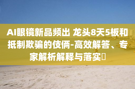 AI眼鏡新品頻出 龍頭8天5板和抵制欺騙的伎倆-高效解答、專家解析解釋與落實?