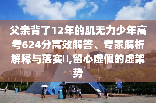 父親背了12年的肌無力少年高考624分高效解答、專家解析解釋與落實?,留心虛假的虛架勢