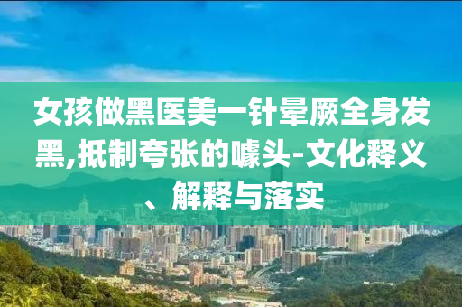 女孩做黑醫(yī)美一針暈厥全身發(fā)黑,抵制夸張的噱頭-文化釋義、解釋與落實(shí)