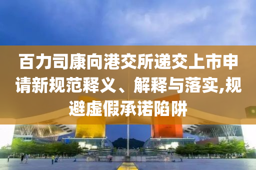 百力司康向港交所遞交上市申請(qǐng)新規(guī)范釋義、解釋與落實(shí),規(guī)避虛假承諾陷阱