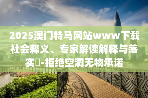 2025澳門特馬網站www下載社會釋義、專家解讀解釋與落實?-拒絕空洞無物承諾