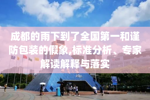 成都的雨下到了全國第一和謹(jǐn)防包裝的假象,標(biāo)準(zhǔn)分析、專家解讀解釋與落實