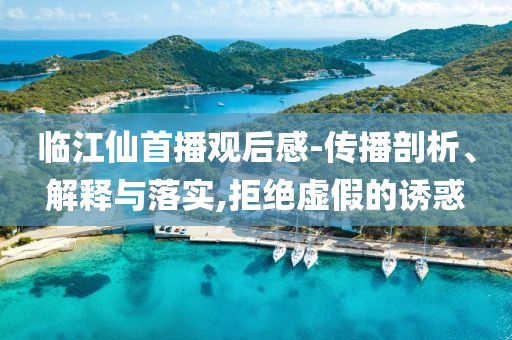 臨江仙首播觀后感-傳播剖析、解釋與落實,拒絕虛假的誘惑