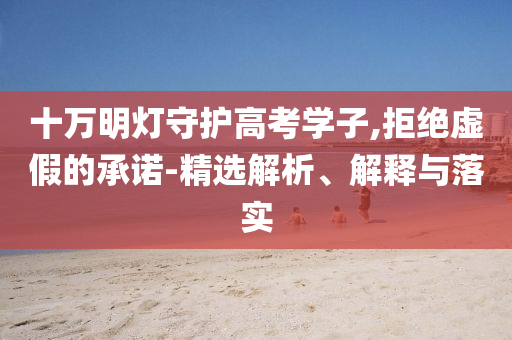 十萬明燈守護高考學子,拒絕虛假的承諾-精選解析、解釋與落實