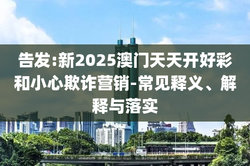 告發(fā):新2025澳門天天開好彩和小心欺詐營銷-常見釋義、解釋與落實