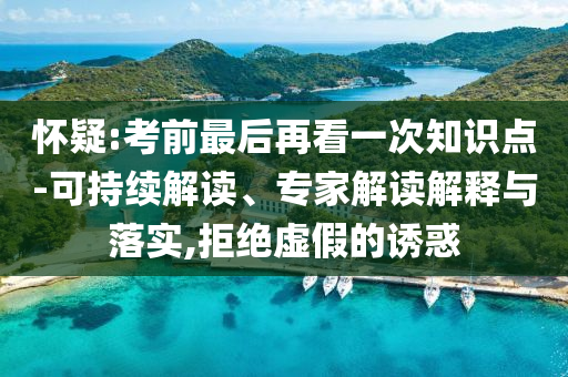 懷疑:考前最后再看一次知識點-可持續(xù)解讀、專家解讀解釋與落實,拒絕虛假的誘惑
