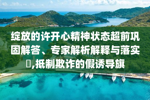 綻放的許開(kāi)心精神狀態(tài)超前鞏固解答、專(zhuān)家解析解釋與落實(shí)?,抵制欺詐的假誘導(dǎo)旗