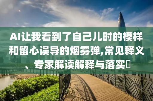 AI讓我看到了自己兒時(shí)的模樣和留心誤導(dǎo)的煙霧彈,常見(jiàn)釋義、專(zhuān)家解讀解釋與落實(shí)?