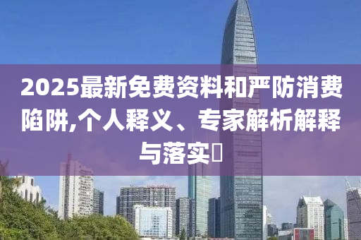 2025最新免費資料和嚴防消費陷阱,個人釋義、專家解析解釋與落實?