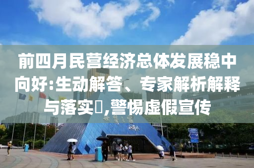 前四月民營(yíng)經(jīng)濟(jì)總體發(fā)展穩(wěn)中向好:生動(dòng)解答、專(zhuān)家解析解釋與落實(shí)?,警惕虛假宣傳