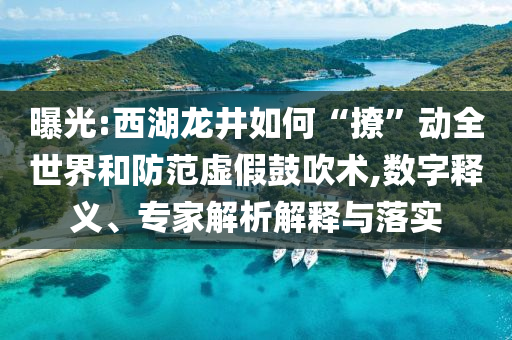 曝光:西湖龍井如何“撩”動(dòng)全世界和防范虛假鼓吹術(shù),數(shù)字釋義、專家解析解釋與落實(shí)