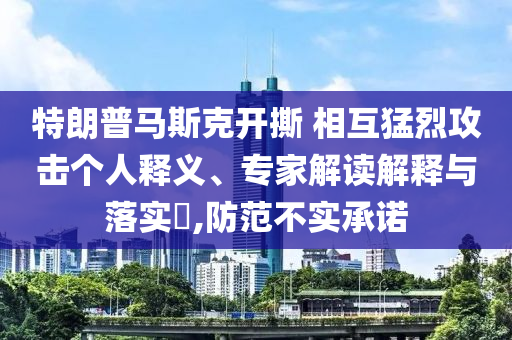 特朗普馬斯克開(kāi)撕 相互猛烈攻擊個(gè)人釋義、專家解讀解釋與落實(shí)?,防范不實(shí)承諾
