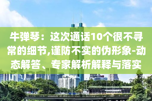 牛彈琴：這次通話10個很不尋常的細節(jié),謹防不實的偽形象-動態(tài)解答、專家解析解釋與落實