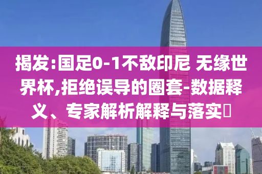 揭發(fā):國足0-1不敵印尼 無緣世界杯,拒絕誤導的圈套-數(shù)據(jù)釋義、專家解析解釋與落實?