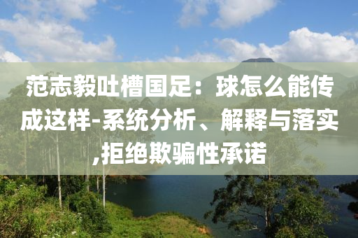 范志毅吐槽國足：球怎么能傳成這樣-系統(tǒng)分析、解釋與落實,拒絕欺騙性承諾