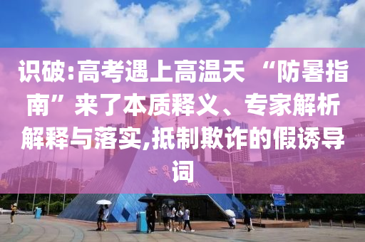 識破:高考遇上高溫天 “防暑指南”來了本質(zhì)釋義、專家解析解釋與落實,抵制欺詐的假誘導詞
