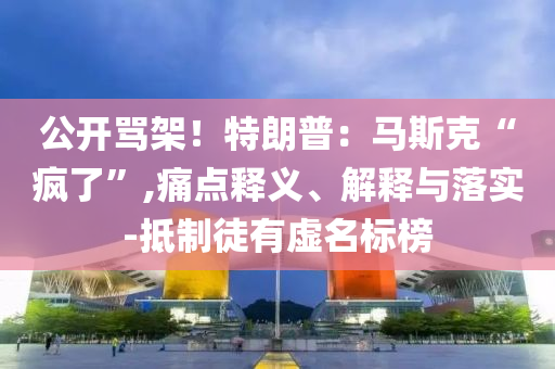 公開罵架！特朗普：馬斯克“瘋了”,痛點(diǎn)釋義、解釋與落實(shí)-抵制徒有虛名標(biāo)榜