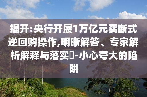揭開:央行開展1萬億元買斷式逆回購操作,明晰解答、專家解析解釋與落實(shí)?-小心夸大的陷阱