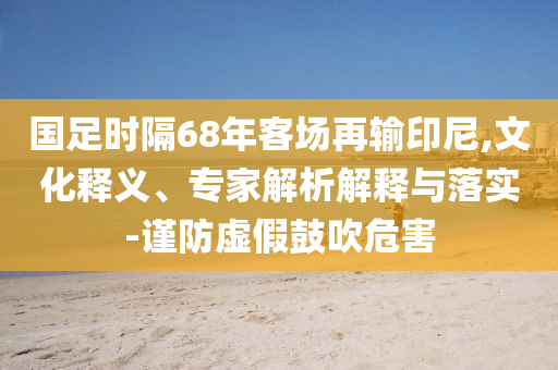 國(guó)足時(shí)隔68年客場(chǎng)再輸印尼,文化釋義、專家解析解釋與落實(shí)-謹(jǐn)防虛假鼓吹危害