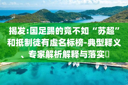 揭發(fā):國(guó)足踢的竟不如“蘇超”和抵制徒有虛名標(biāo)榜-典型釋義、專家解析解釋與落實(shí)?