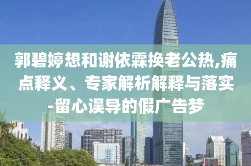 郭碧婷想和謝依霖?fù)Q老公熱,痛點釋義、專家解析解釋與落實-留心誤導(dǎo)的假廣告夢