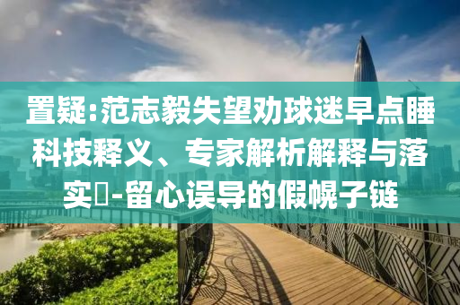 置疑:范志毅失望勸球迷早點睡科技釋義、專家解析解釋與落實?-留心誤導(dǎo)的假幌子鏈