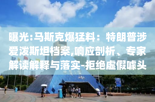 曝光:馬斯克爆猛料：特朗普涉愛潑斯坦檔案,響應剖析、專家解讀解釋與落實-拒絕虛假噱頭