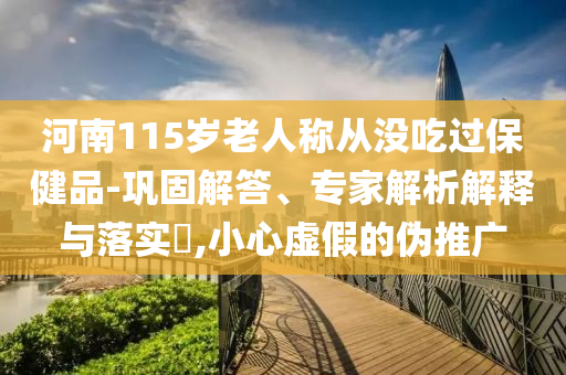 河南115歲老人稱從沒吃過保健品-鞏固解答、專家解析解釋與落實?,小心虛假的偽推廣