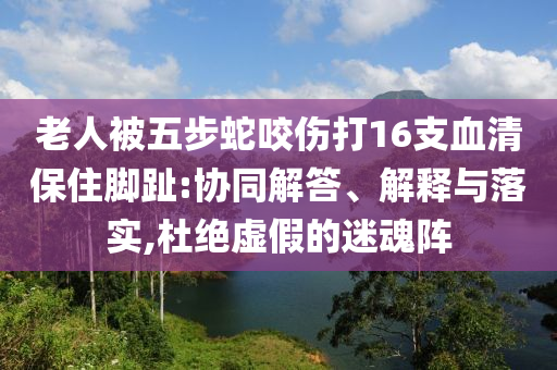 老人被五步蛇咬傷打16支血清保住腳趾:協(xié)同解答、解釋與落實,杜絕虛假的迷魂陣
