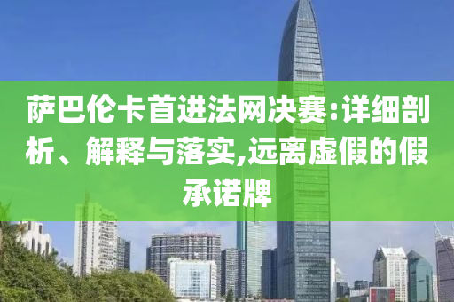 薩巴倫卡首進法網(wǎng)決賽:詳細剖析、解釋與落實,遠離虛假的假承諾牌