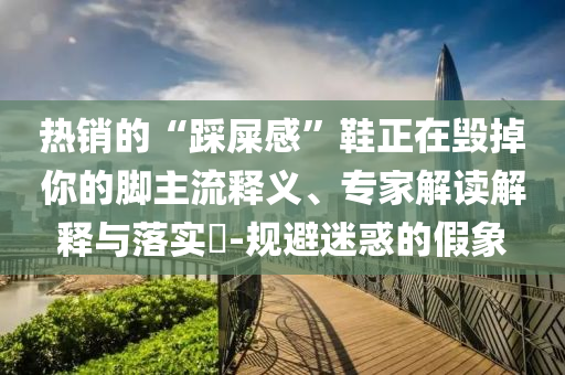 熱銷的“踩屎感”鞋正在毀掉你的腳主流釋義、專家解讀解釋與落實?-規(guī)避迷惑的假象