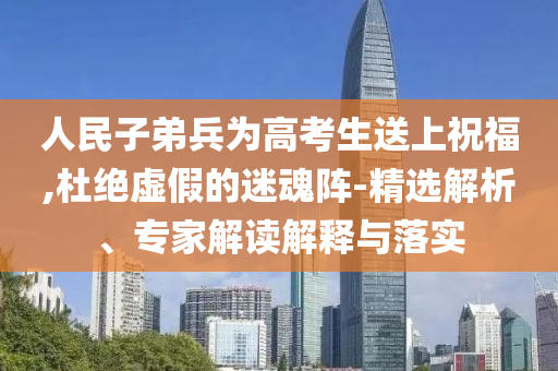 人民子弟兵為高考生送上祝福,杜絕虛假的迷魂陣-精選解析、專家解讀解釋與落實