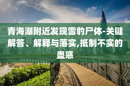 青海湖附近發(fā)現(xiàn)雪豹尸體-關鍵解答、解釋與落實,抵制不實的蠱惑