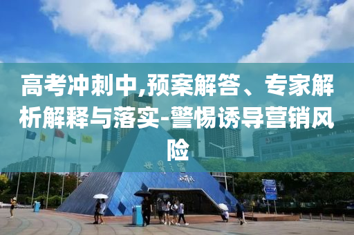 高考沖刺中,預(yù)案解答、專家解析解釋與落實(shí)-警惕誘導(dǎo)營(yíng)銷風(fēng)險(xiǎn)