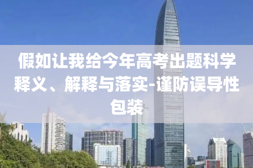 假如讓我給今年高考出題科學(xué)釋義、解釋與落實(shí)-謹(jǐn)防誤導(dǎo)性包裝