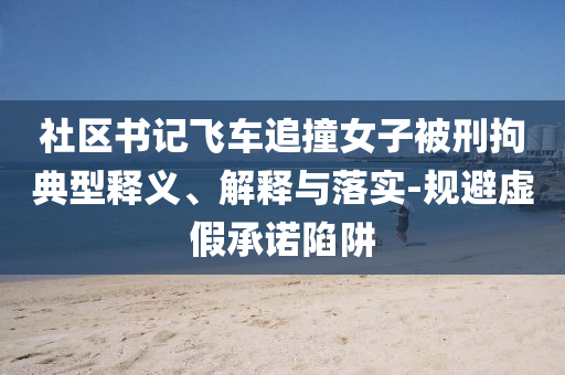 社區(qū)書記飛車追撞女子被刑拘典型釋義、解釋與落實(shí)-規(guī)避虛假承諾陷阱
