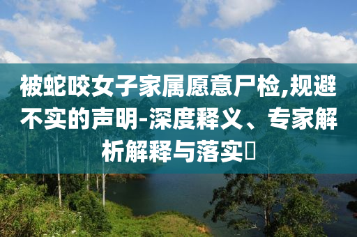 被蛇咬女子家屬愿意尸檢,規(guī)避不實的聲明-深度釋義、專家解析解釋與落實?