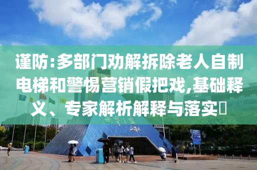 謹(jǐn)防:多部門勸解拆除老人自制電梯和警惕營(yíng)銷假把戲,基礎(chǔ)釋義、專家解析解釋與落實(shí)?