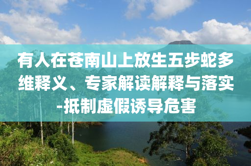 有人在蒼南山上放生五步蛇多維釋義、專家解讀解釋與落實(shí)-抵制虛假誘導(dǎo)危害