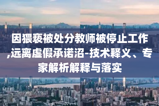 因猥褻被處分教師被停止工作,遠(yuǎn)離虛假承諾沼-技術(shù)釋義、專家解析解釋與落實(shí)