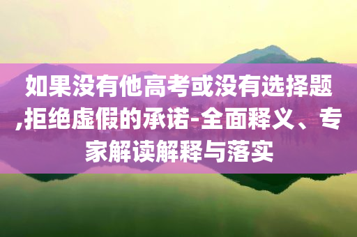 如果沒有他高考或沒有選擇題,拒絕虛假的承諾-全面釋義、專家解讀解釋與落實(shí)