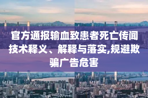 官方通報(bào)輸血致患者死亡傳聞技術(shù)釋義、解釋與落實(shí),規(guī)避欺騙廣告危害