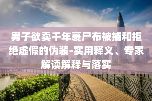男子欲賣千年裹尸布被捕和拒絕虛假的偽裝-實(shí)用釋義、專家解讀解釋與落實(shí)